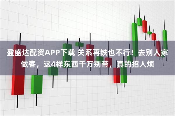 盈盛达配资APP下载 关系再铁也不行！去别人家做客，这4样东西千万别带，真的招人烦