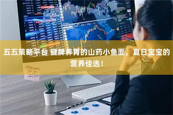 五五策略平台 健脾养胃的山药小鱼面，夏日宝宝的营养佳选！