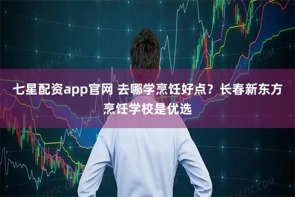 七星配资app官网 去哪学烹饪好点？长春新东方烹饪学校是优选