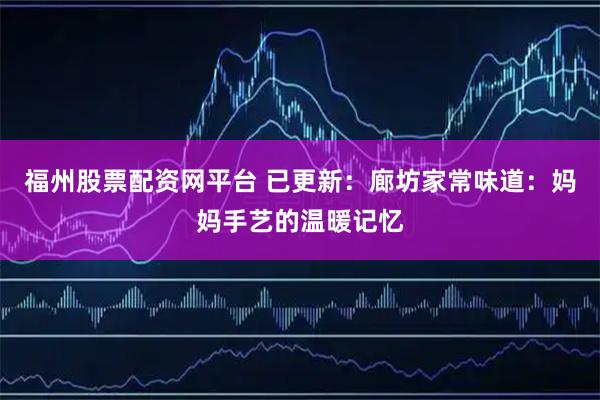 福州股票配资网平台 已更新：廊坊家常味道：妈妈手艺的温暖记忆