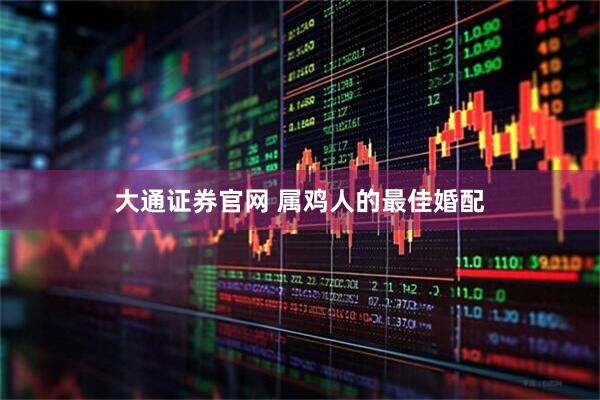 大通证券官网 属鸡人的最佳婚配