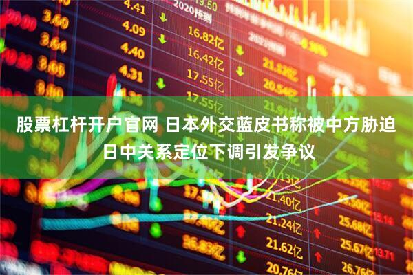 股票杠杆开户官网 日本外交蓝皮书称被中方胁迫 日中关系定位下调引发争议