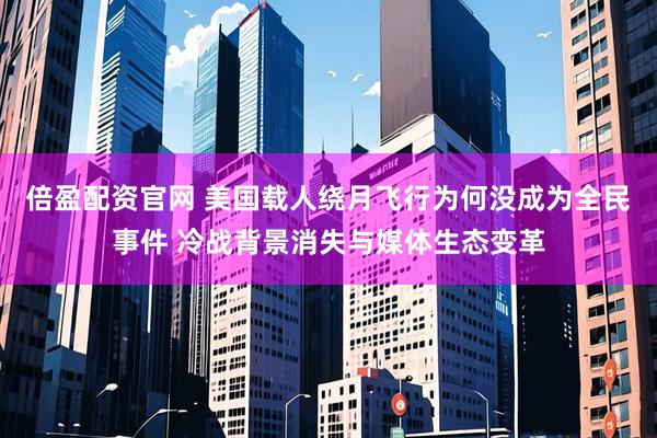 倍盈配资官网 美国载人绕月飞行为何没成为全民事件 冷战背景消失与媒体生态变革