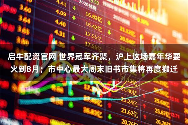 启牛配资官网 世界冠军齐聚，沪上这场嘉年华要火到8月；市中心最大周末旧书市集将再度搬迁