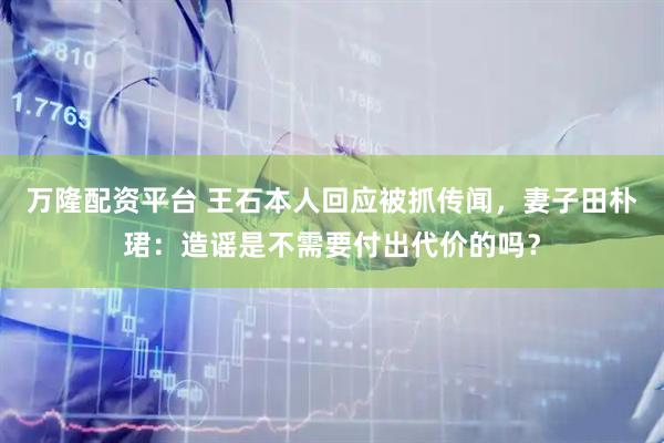 万隆配资平台 王石本人回应被抓传闻，妻子田朴珺：造谣是不需要付出代价的吗？