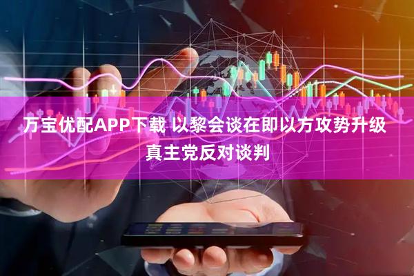 万宝优配APP下载 以黎会谈在即以方攻势升级 真主党反对谈判