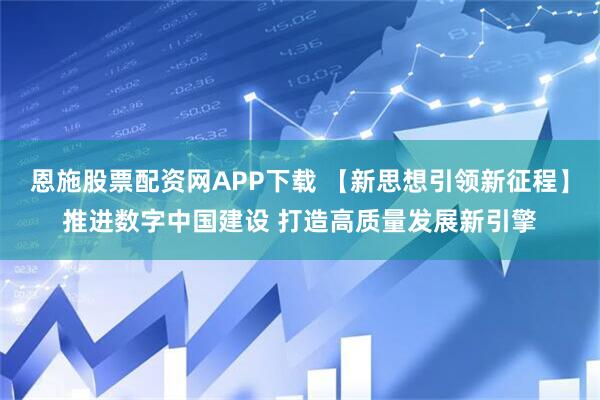 恩施股票配资网APP下载 【新思想引领新征程】推进数字中国建设 打造高质量发展新引擎