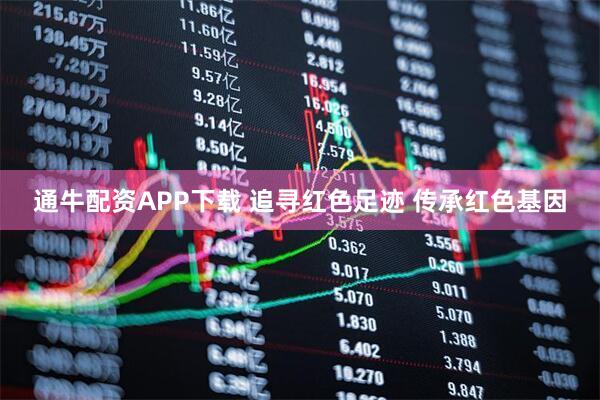 通牛配资APP下载 追寻红色足迹 传承红色基因