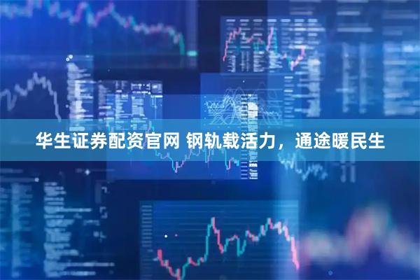 华生证券配资官网 钢轨载活力，通途暖民生