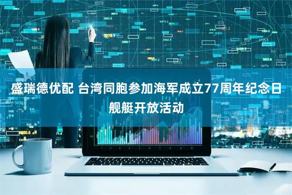 盛瑞德优配 台湾同胞参加海军成立77周年纪念日舰艇开放活动