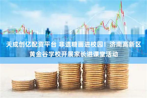 天成创亿配资平台 非遗糖画进校园！济南高新区黄金谷学校开展家长进课堂活动