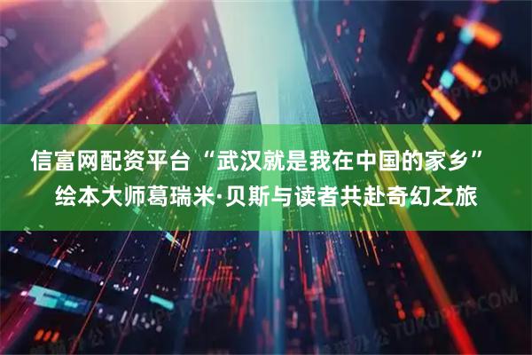 信富网配资平台 “武汉就是我在中国的家乡”  绘本大师葛瑞米·贝斯与读者共赴奇幻之旅