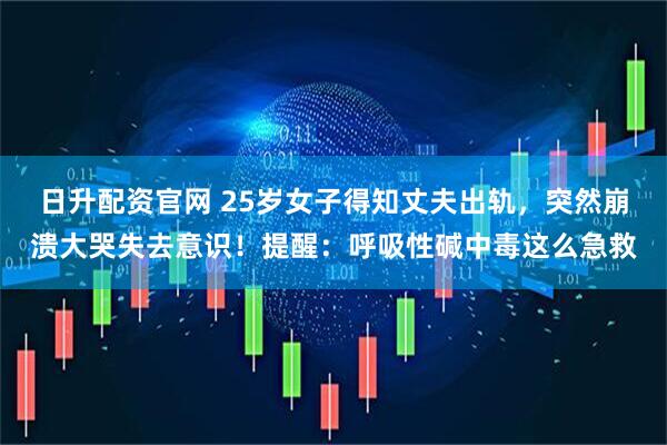 日升配资官网 25岁女子得知丈夫出轨，突然崩溃大哭失去意识！提醒：呼吸性碱中毒这么急救