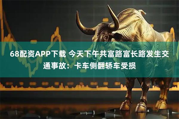 68配资APP下载 今天下午共富路富长路发生交通事故：卡车侧翻轿车受损