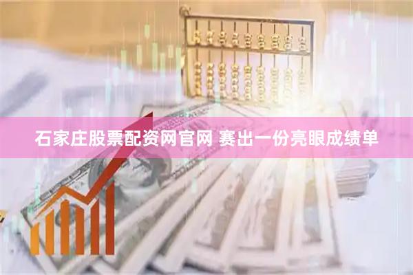 石家庄股票配资网官网 赛出一份亮眼成绩单