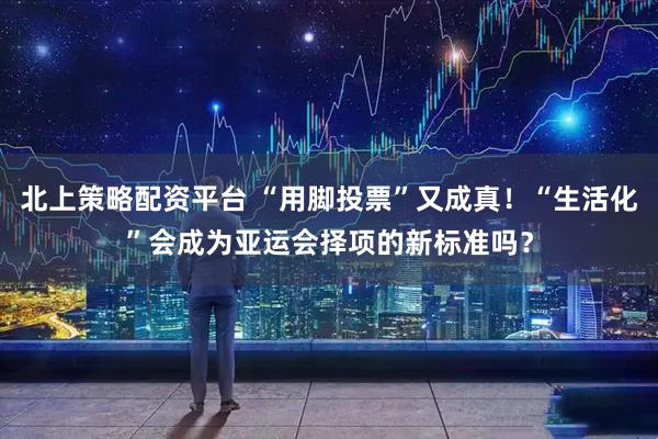 北上策略配资平台 “用脚投票”又成真！“生活化”会成为亚运会择项的新标准吗？